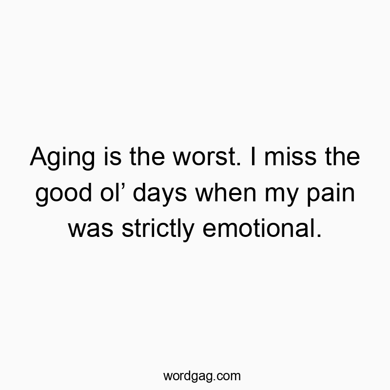 Aging is the worst. I miss the good ol’ days when my pain ...