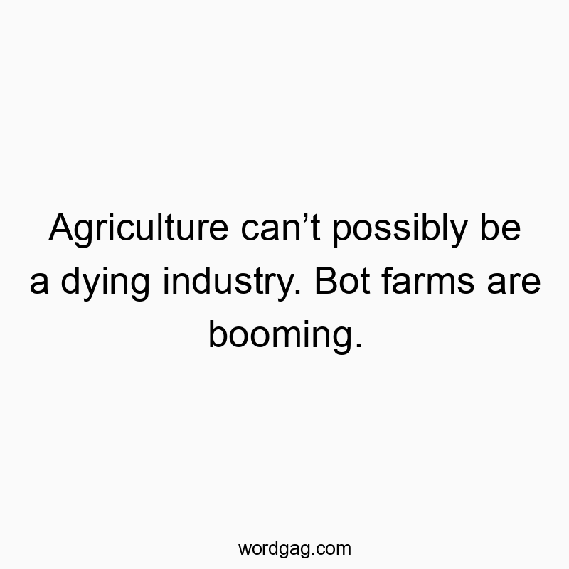 Agriculture can’t possibly be a dying industry. Bot farms are booming.