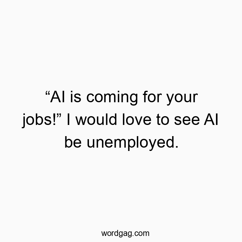 โAI is coming for your jobs!โ I would love to see AI be unemployed.