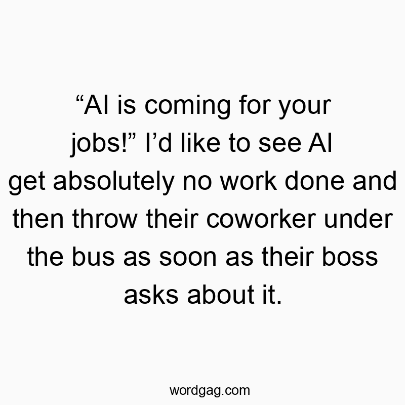 โAI is coming for your jobs!โ Iโd like to see AI get absolutely no work done and then throw their coworker under the bus as soon as their boss asks about it.