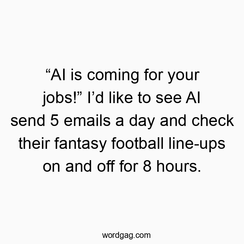 “AI is coming for your jobs!” I’d like to see AI send 5 emails a day and check their fantasy football line-ups on and off for 8 hours.