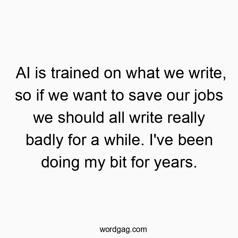 AI is trained on what we write, so if we want to save our jobs we should all write really badly for a while. I’ve been doing my bit for years.
