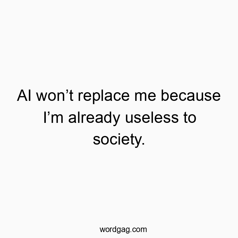 AI wonโt replace me because Iโm already useless to society.