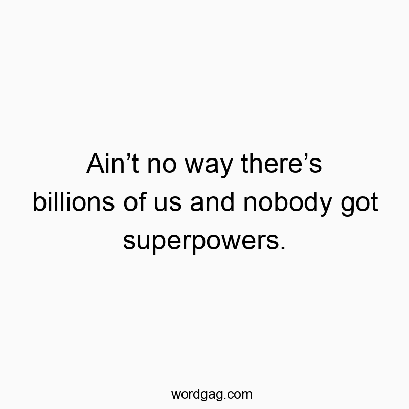 Ainโt no way thereโs billions of us and nobody got superpowers.