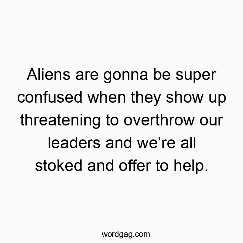 Funny show quotes - Aliens are gonna be super confused when they show up threatening to overthrow our leaders and we’re all stoked and offer to help.