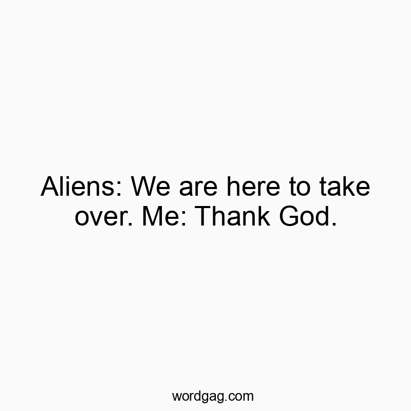 Aliens: We are here to take over. Me: Thank God.