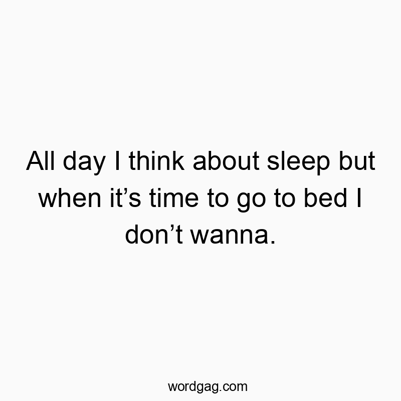 All day I think about sleep but when it’s time to go to bed I don’t wanna.