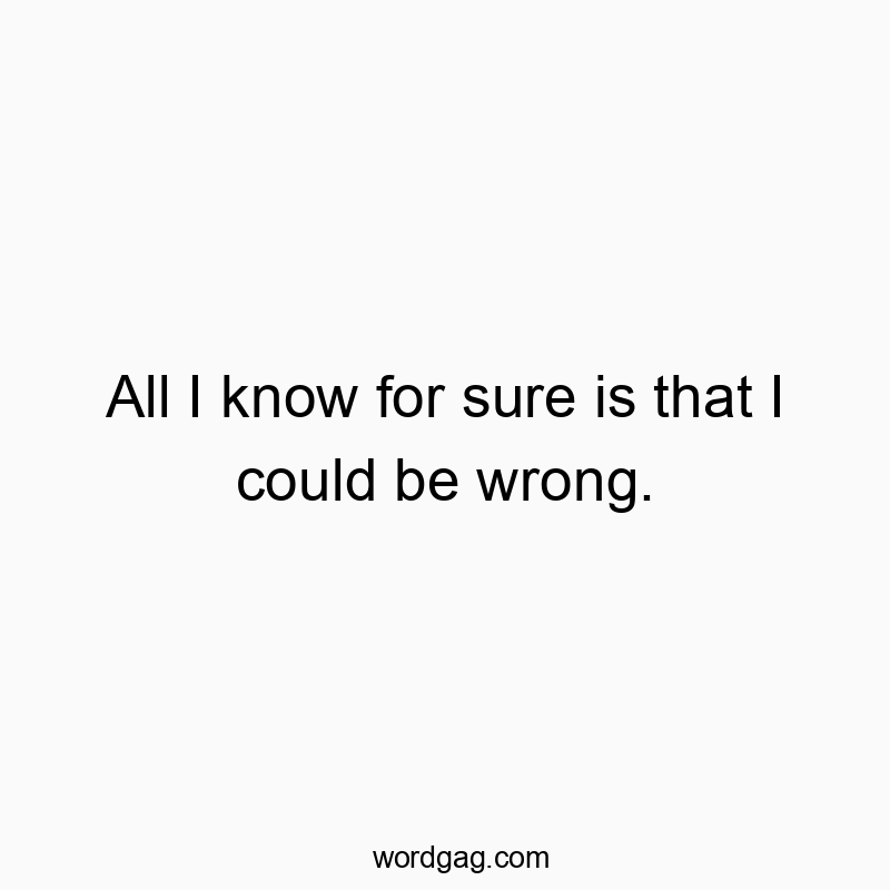 All I know for sure is that I could be wrong.