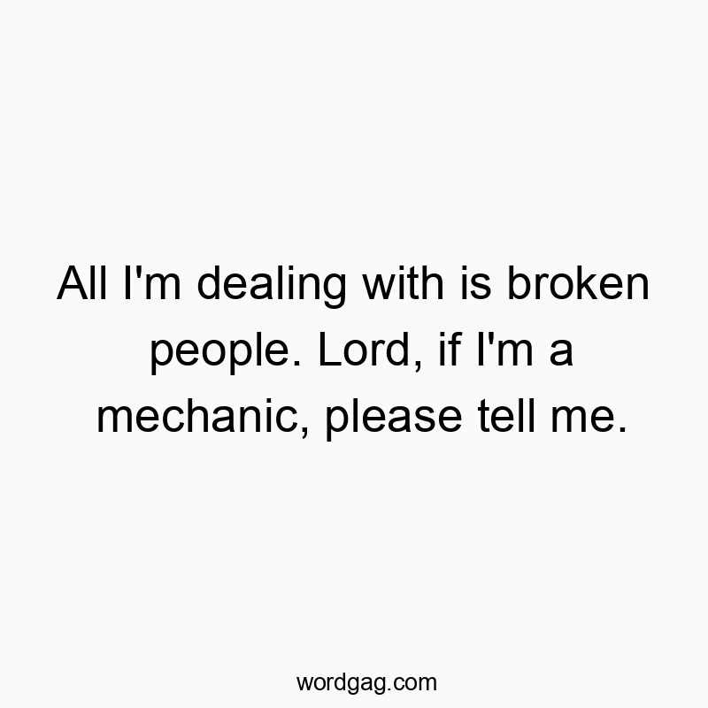 Funny broken people quotes - All I’m dealing with is broken people. Lord, if I’m a mechanic, please tell me.