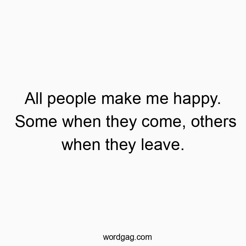 All people make me happy. Some when they come, others when they leave.