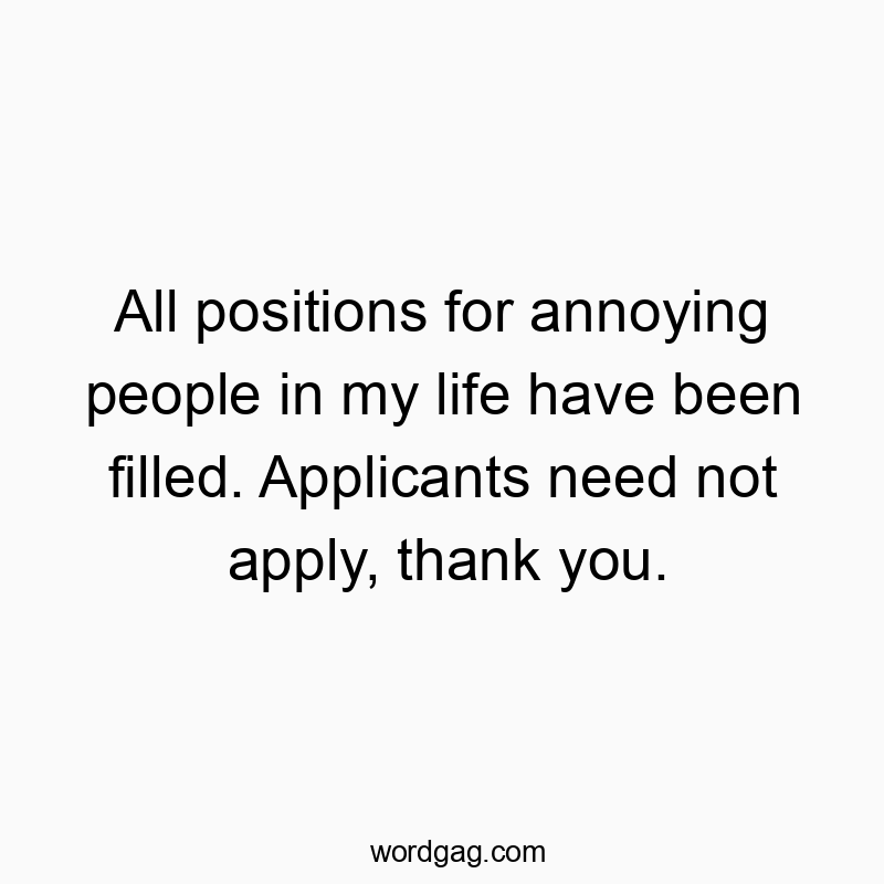 15 Funny filled quotes - All positions for annoying people in my life have been fill…