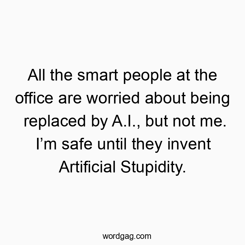 All the smart people at the office are worried about being replaced by A.I., but not me. I’m safe until they invent Artificial Stupidity.