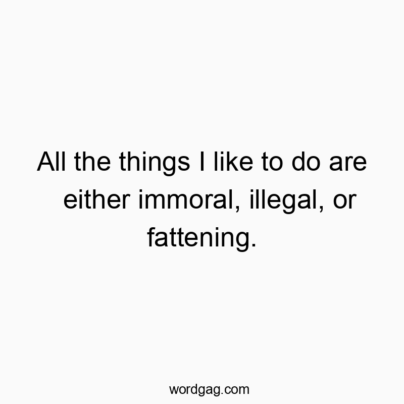 All the things I like to do are either immoral, illegal, or fattening.