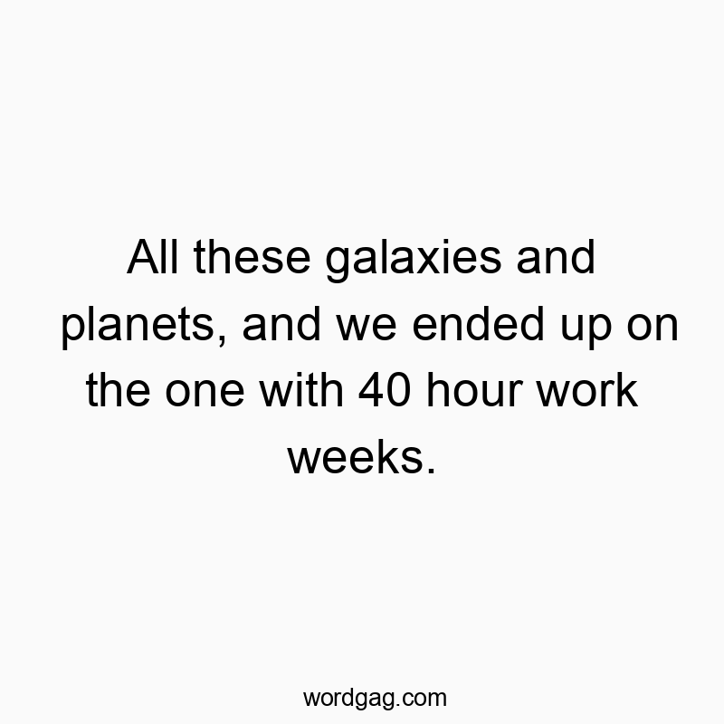 All these galaxies and planets, and we ended up on the one…