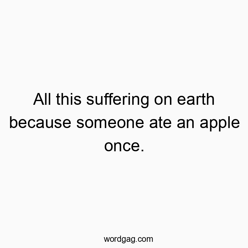 All this suffering on earth because someone ate an apple once.