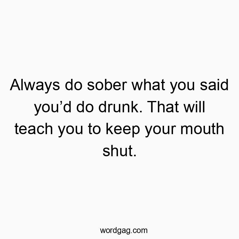 Always do sober what you said you’d do drunk. That will tea…