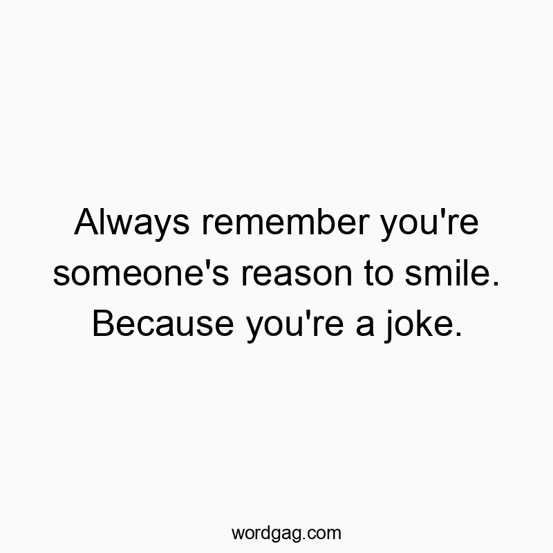 Always remember you’re someone’s reason to smile. Because you’re a joke.
