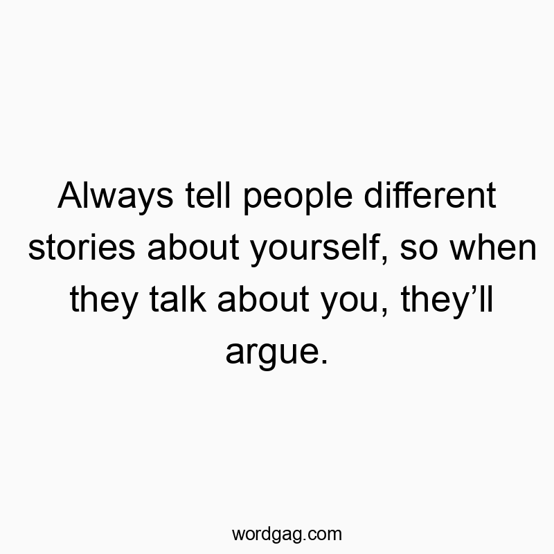Always tell people different stories about yourself, so when they talk about you, they’ll argue.