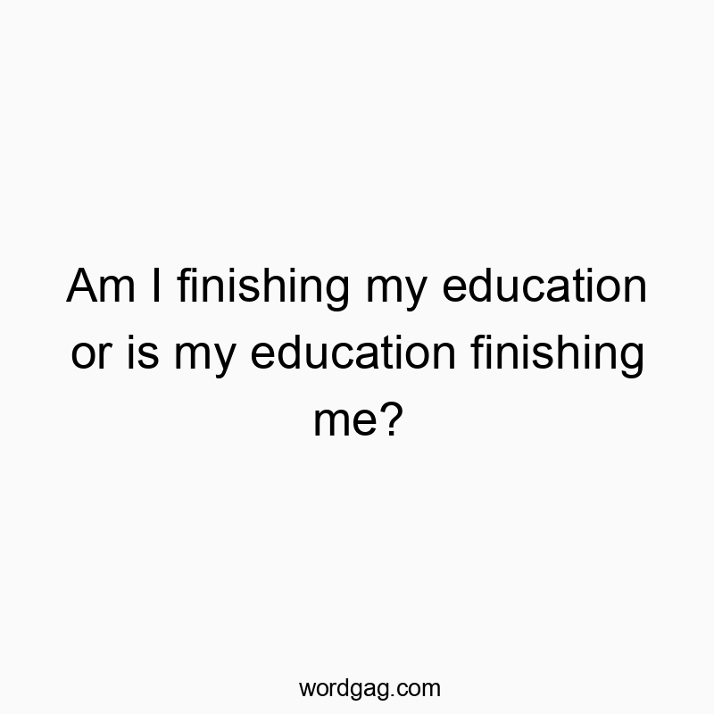 58 Funny education quotes - Am I finishing my education or is my education finishing me?