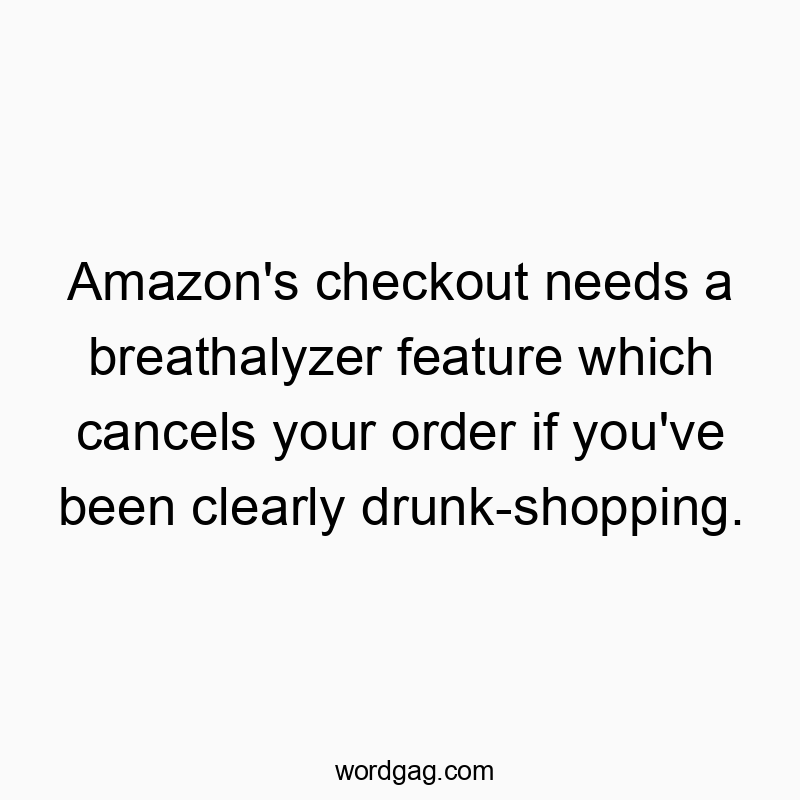 Amazon’s checkout needs a breathalyzer feature which cancels your order if you’ve been clearly drunk-shopping.