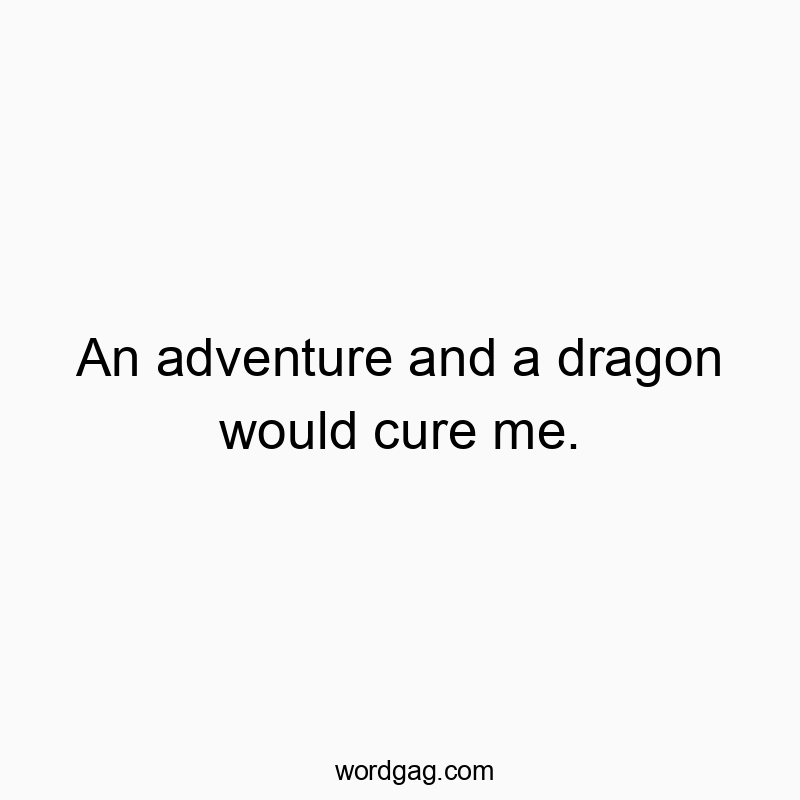 An adventure and a dragon would cure me.