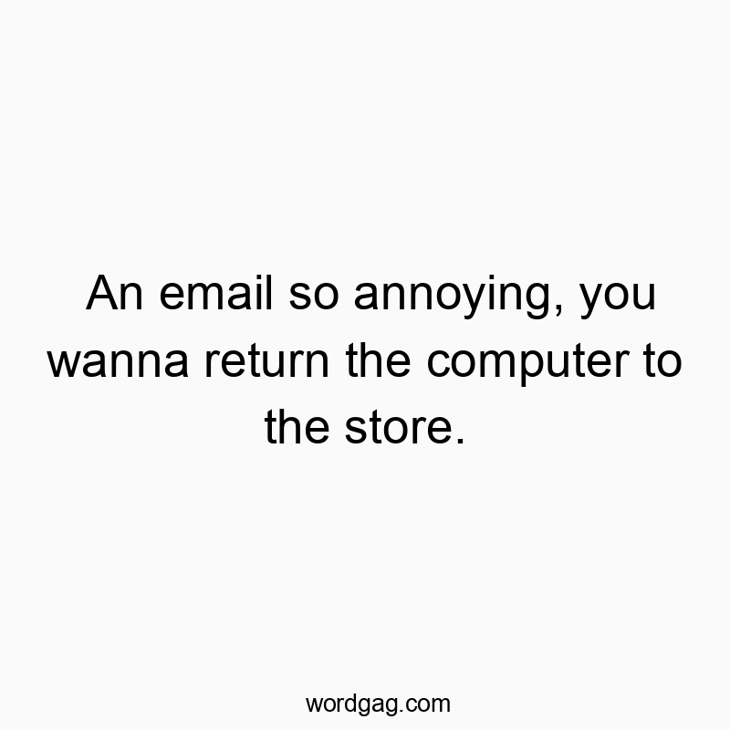 An email so annoying, you wanna return the computer to the s...