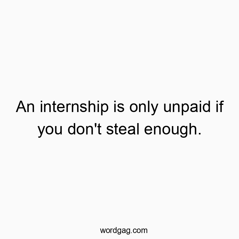 An internship is only unpaid if you don’t steal enough.