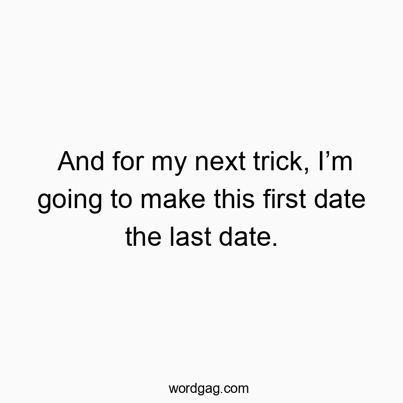 And for my next trick, Iโm going to make this first date the last date.