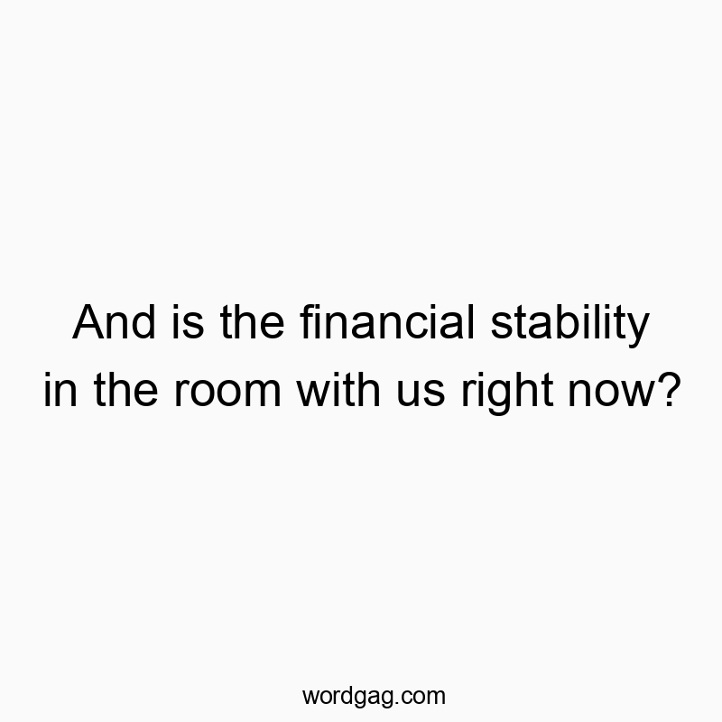 And is the financial stability in the room with us right no…