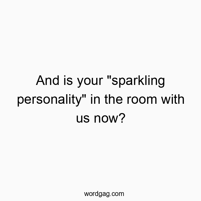 And is your “sparkling personality” in the room with us now?