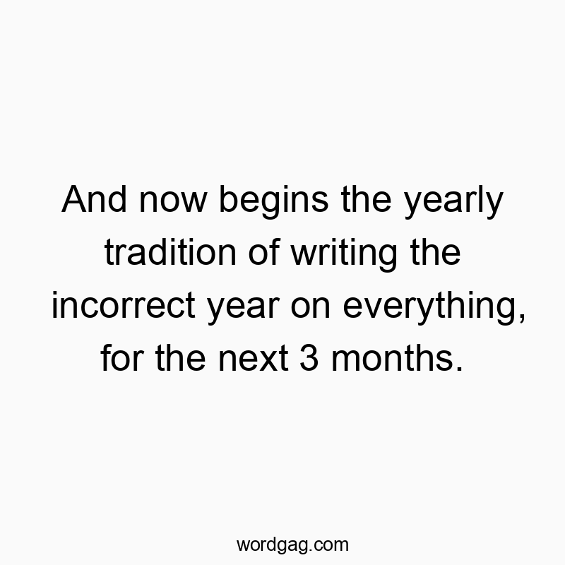 And now begins the yearly tradition of writing the incorrect year on everything, for the next 3 months.