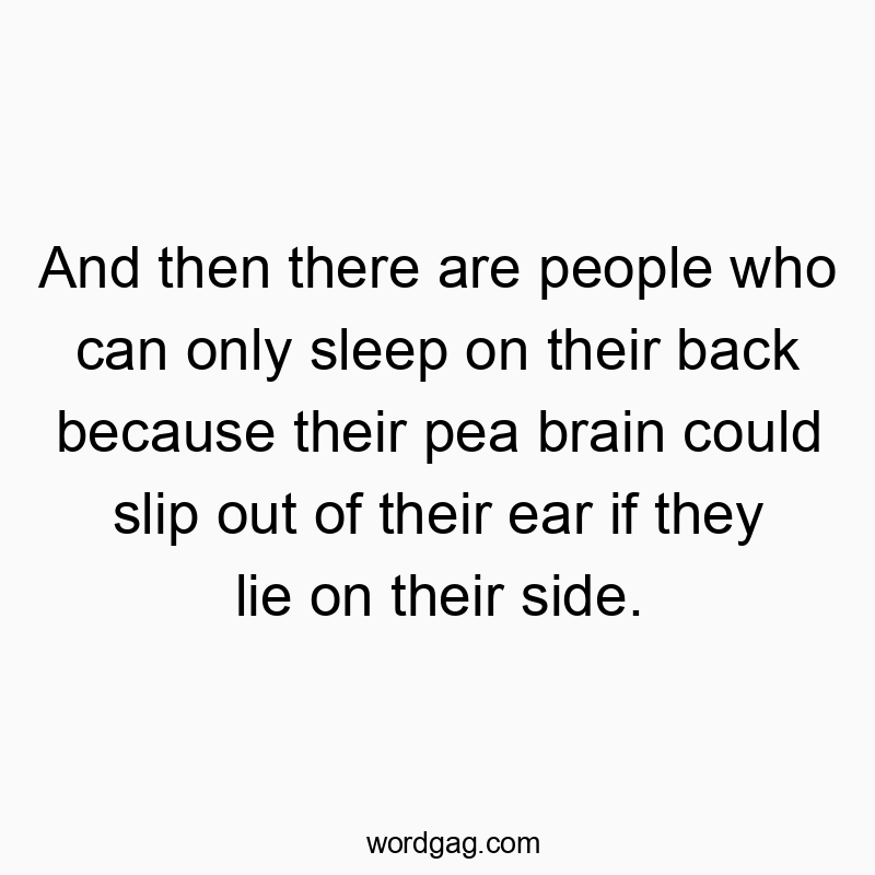 And then there are people who can only sleep on their back because their pea brain could slip out of their ear if they lie on their side.