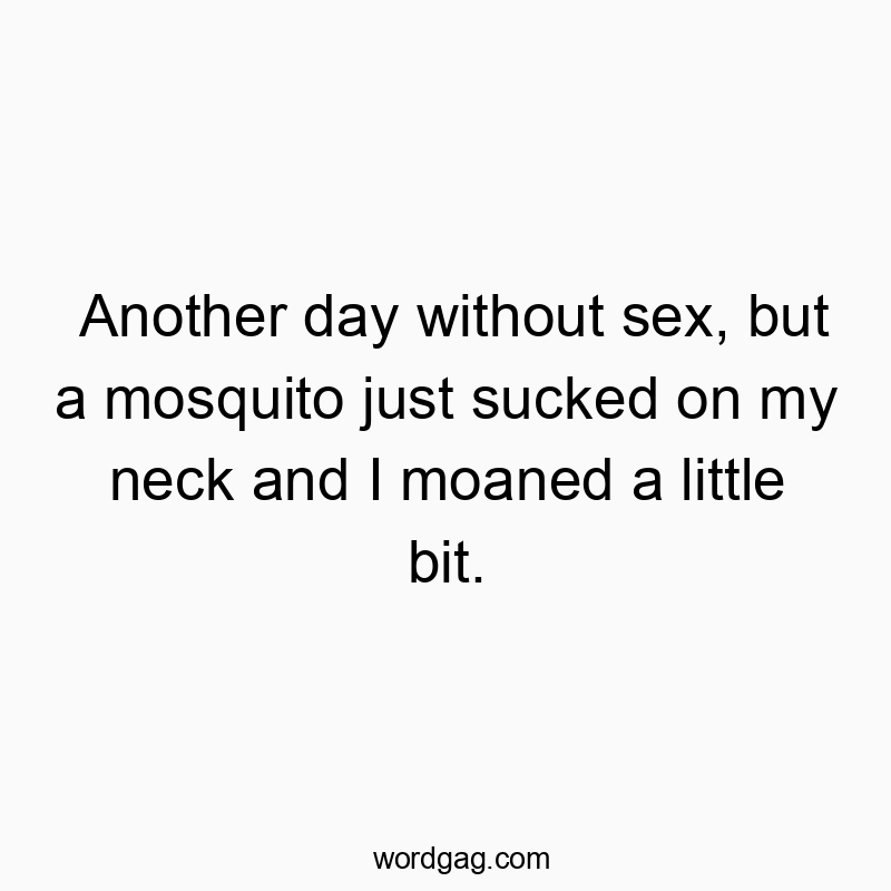 Another day without sex, but a mosquito just sucked on my neck and I moaned a little bit.