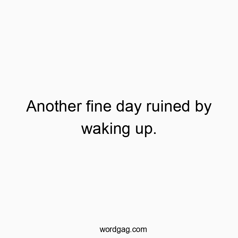 Another fine day ruined by waking up.