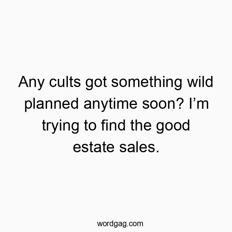 Any cults got something wild planned anytime soon? I’m trying to find the good estate sales.