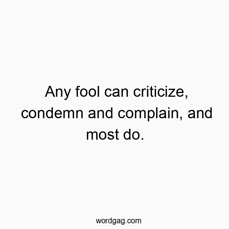 Any fool can criticize, condemn and complain, and most do.