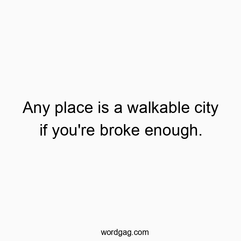 Any place is a walkable city if you’re broke enough.