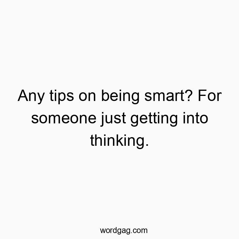 Any tips on being smart? For someone just getting into thinking.