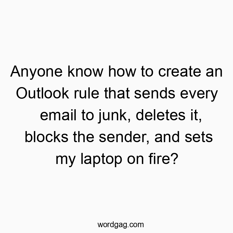 Anyone know how to create an Outlook rule that sends every email to junk, deletes it, blocks the sender, and sets my laptop on fire?