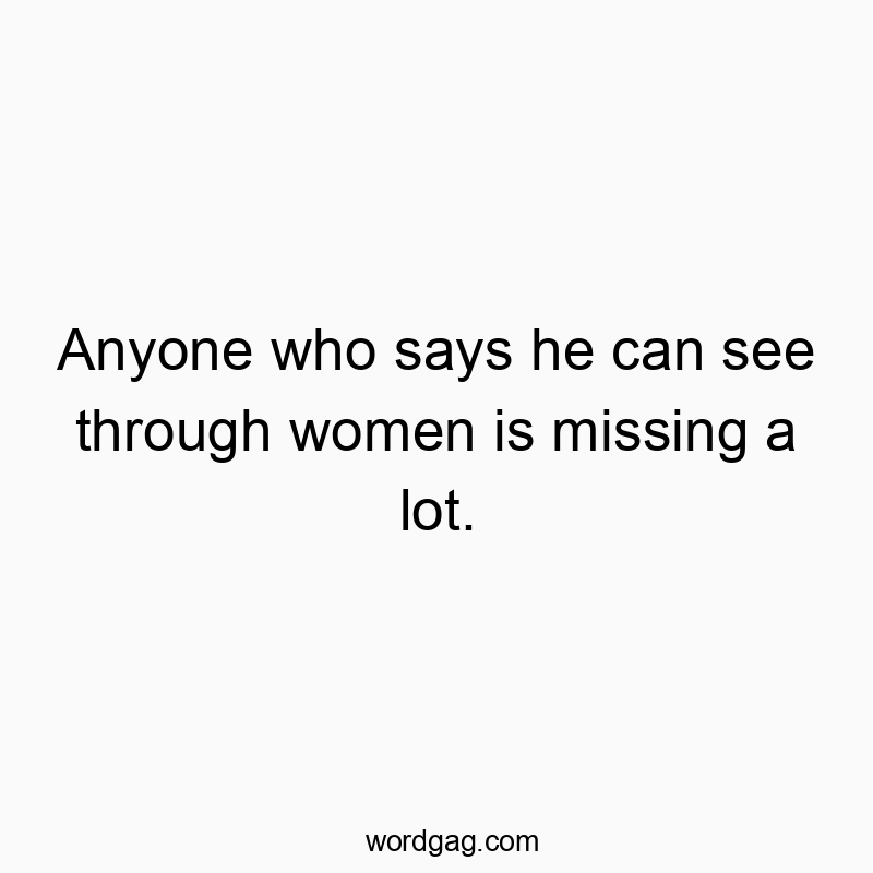 Anyone who says he can see through women is missing a lot.