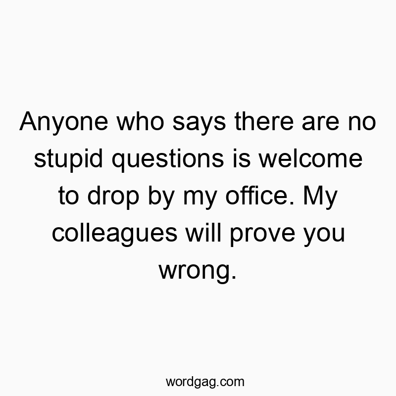 Anyone who says there are no stupid questions is welcome to drop by my office. My colleagues will prove you wrong.