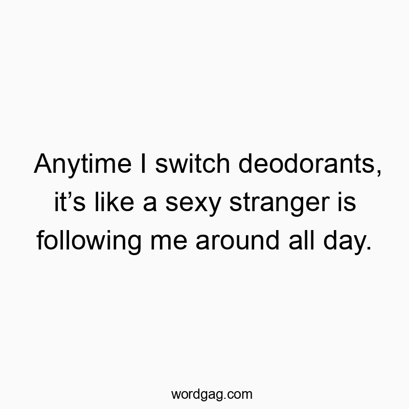 Anytime I switch deodorants, it’s like a sexy stranger is following me around all day.