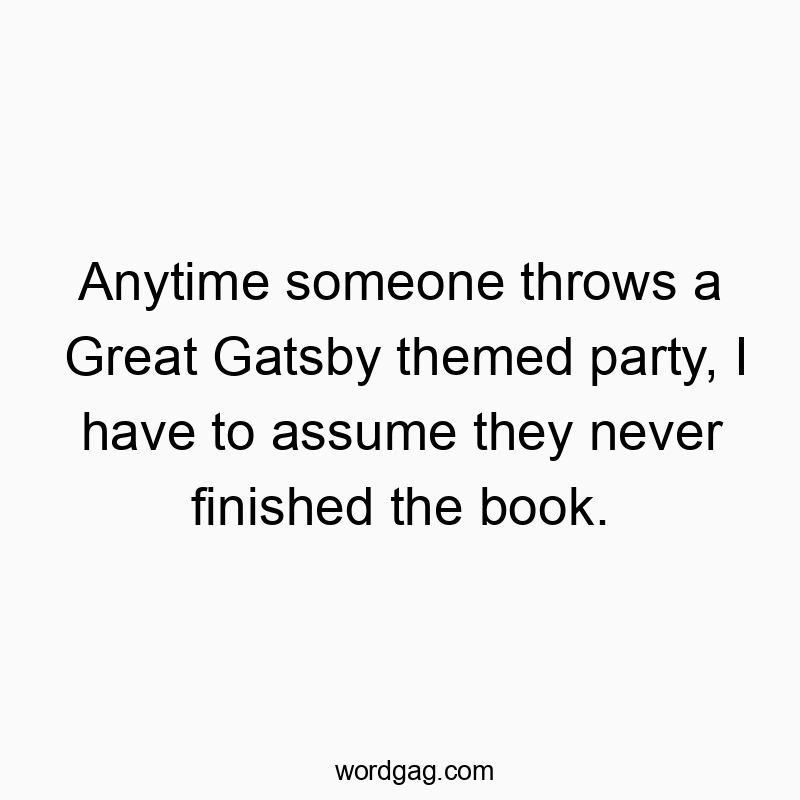 Anytime someone throws a Great Gatsby themed party, I have to assume they never finished the book.