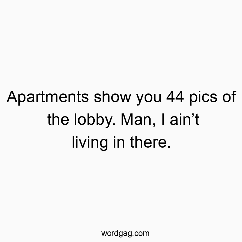 Apartments show you 44 pics of the lobby. Man, I ainโt living in there.