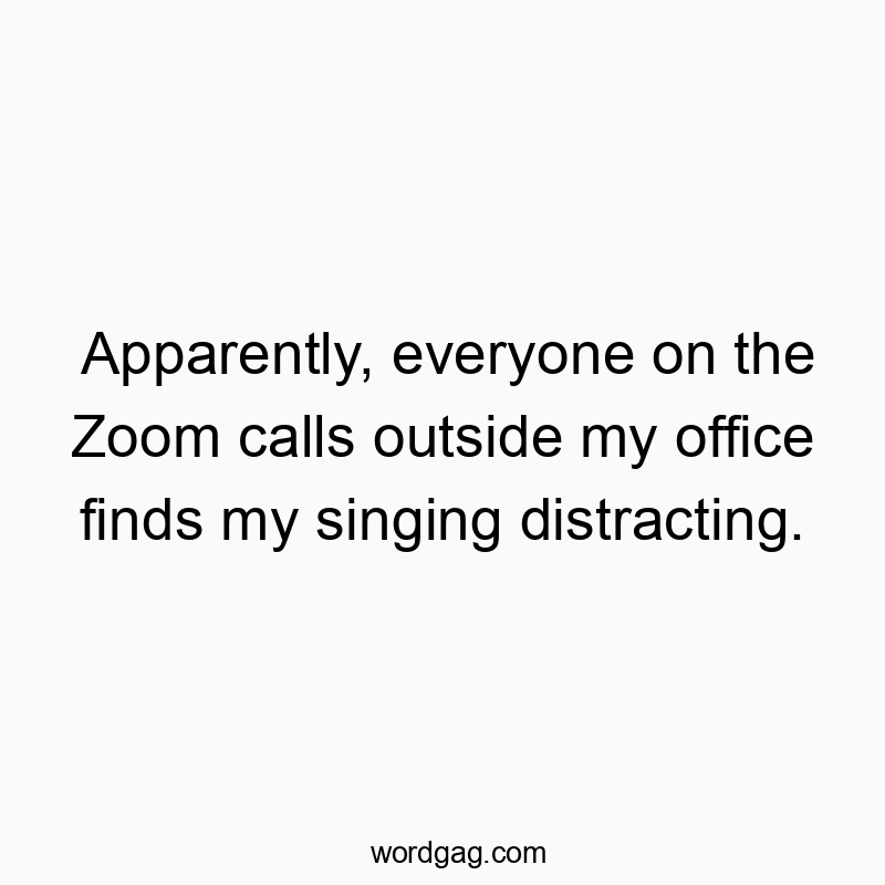 Apparently, everyone on the Zoom calls outside my office finds my singing distracting.