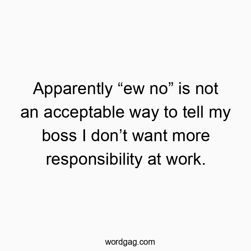 Apparently “ew no” is not an acceptable way to tell my boss I don’t want more responsibility at work. Apparently “ew no” is not an acceptable way to tell my boss I don’t want more responsibility at work.