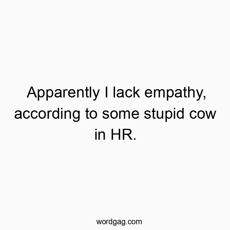 Apparently I lack empathy, according to some stupid cow in HR.