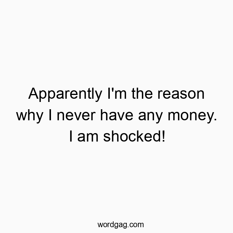 Apparently I’m the reason why I never have any money. I am shocked!