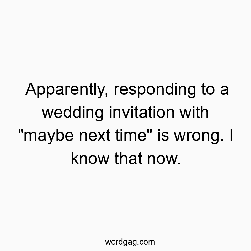 Apparently, responding to a wedding invitation with "maybe next time" is wrong. I know that now.
