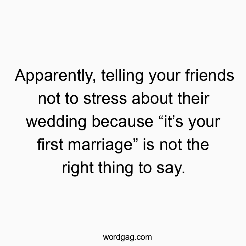 Apparently, telling your friends not to stress about their wedding because “it’s your first marriage” is not the right thing to say.